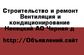 Строительство и ремонт Вентиляция и кондиционирование. Ненецкий АО,Черная д.